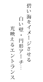碧い海をイメージさせる白い壁・円形アーチ… 光映えるエントランス