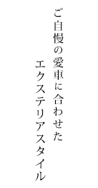 ご自慢の愛車に合わせたエクステリアスタイル
